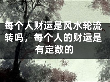 每个人财运是风水轮流转吗,每个人的财运是有定数的