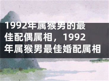 1992年属猴男的最佳配偶属相,1992年属猴男最佳婚配属相