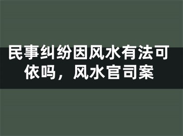民事纠纷因风水有法可依吗,风水官司案