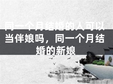 同一个月结婚的人可以当伴娘吗，同一个月结婚的新娘
