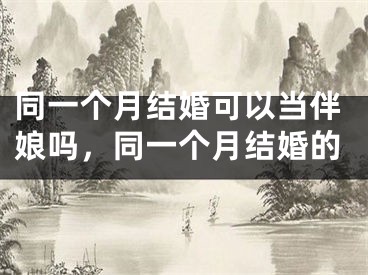 同一个月结婚可以当伴娘吗，同一个月结婚的