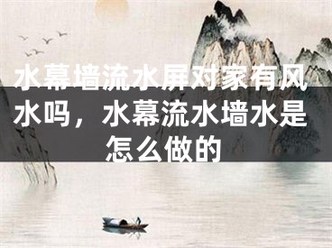 水幕墙流水屏对家有风水吗，水幕流水墙水是怎么做的