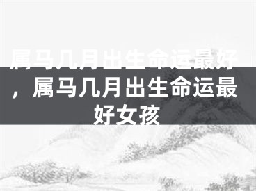属马几月出生命运最好，属马几月出生命运最好女孩