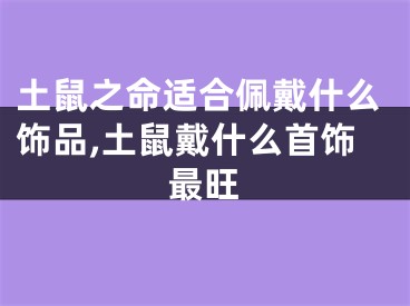 土鼠之命适合佩戴什么饰品,土鼠戴什么首饰最旺