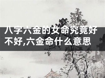 八字六金的女命究竟好不好,六金命什么意思