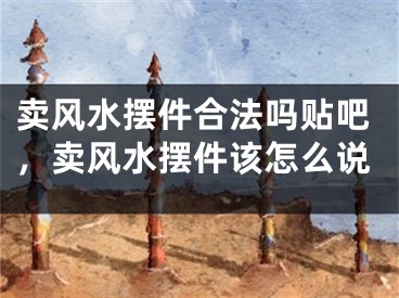 卖风水摆件合法吗贴吧,卖风水摆件该怎么说