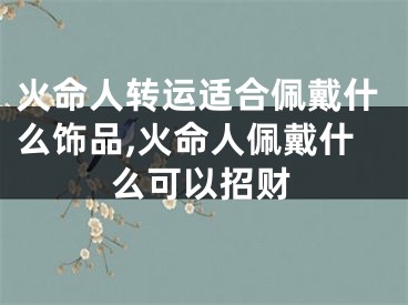 火命人转运适合佩戴什么饰品,火命人佩戴什么可以招财
