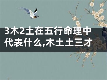 3木2土在五行命理中代表什么,木土土三才