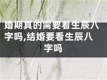 婚期真的需要看生辰八字吗,结婚要看生辰八字吗