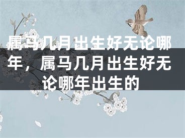 属马几月出生好无论哪年，属马几月出生好无论哪年出生的