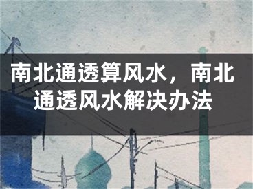 南北通透算风水，南北通透风水解决办法