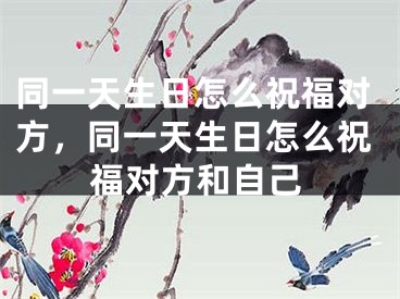同一天生日怎么祝福对方，同一天生日怎么祝福对方和自己