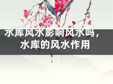 水库风水影响风水吗，水库的风水作用