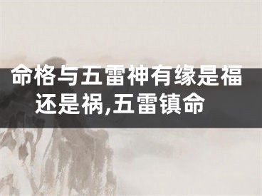 命格与五雷神有缘是福还是祸,五雷镇命