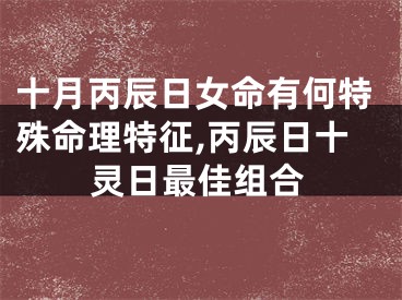 十月丙辰日女命有何特殊命理特征,丙辰日十灵日最佳组合