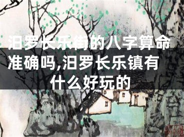 汨罗长乐街的八字算命准确吗,汨罗长乐镇有什么好玩的