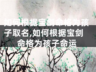 如何根据宝剑命格为孩子取名,如何根据宝剑命格为孩子命运