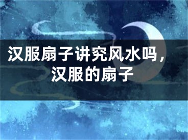 汉服扇子讲究风水吗，汉服的扇子