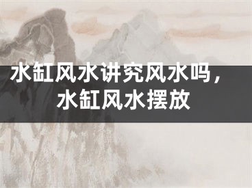 水缸风水讲究风水吗，水缸风水摆放