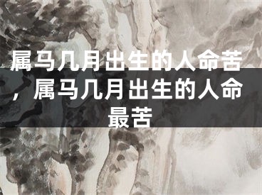 属马几月出生的人命苦，属马几月出生的人命最苦