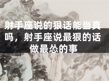 射手座说的狠话能当真吗，射手座说最狠的话做最怂的事