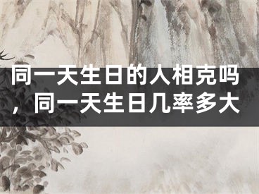 同一天生日的人相克吗，同一天生日几率多大