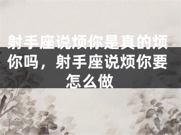 射手座说烦你是真的烦你吗，射手座说烦你要怎么做