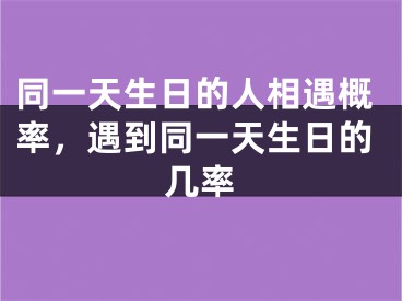 同一天生日的人相遇概率，遇到同一天生日的几率