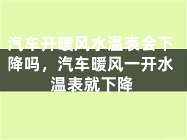 汽车开暖风水温表会下降吗,汽车暖风一开水温表就下降
