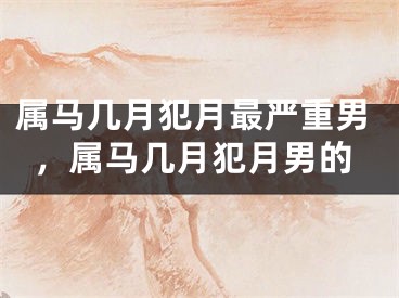 属马几月犯月最严重男，属马几月犯月男的