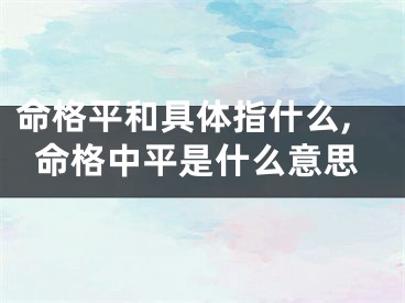 命格平和具体指什么,命格中平是什么意思