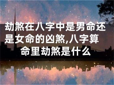 劫煞在八字中是男命还是女命的凶煞,八字算命里劫煞是什么