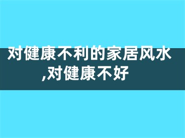 对健康不利的家居风水,对健康不好
