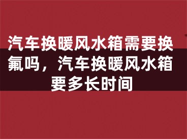 汽车换暖风水箱需要换氟吗，汽车换暖风水箱要多长时间