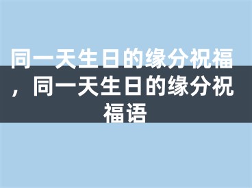 同一天生日的缘分祝福，同一天生日的缘分祝福语