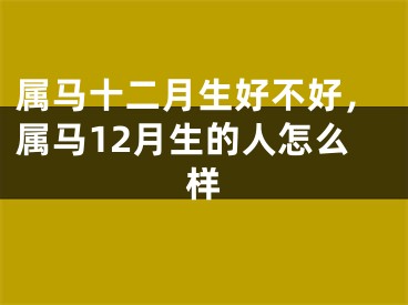 属马十二月生好不好，属马12月生的人怎么样