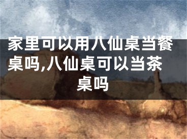 家里可以用八仙桌当餐桌吗,八仙桌可以当茶桌吗
