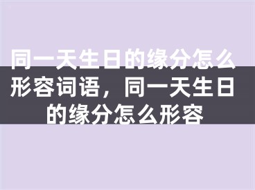 同一天生日的缘分怎么形容词语，同一天生日的缘分怎么形容