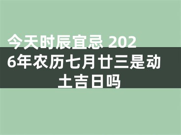 今天时辰宜忌 2026年农历七月廿三是动土吉日吗