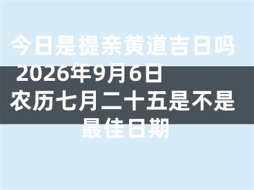 今日是提亲黄道吉日吗 2026年9月6日农历七月二十五是不是最佳日期