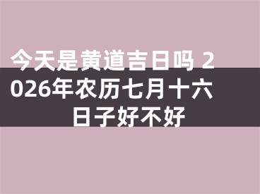 今天是黄道吉日吗 2026年农历七月十六日子好不好