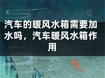 汽车的暖风水箱需要加水吗，汽车暖风水箱作用