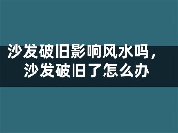 沙发破旧影响风水吗，沙发破旧了怎么办