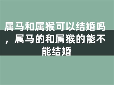 属马和属猴可以结婚吗，属马的和属猴的能不能结婚