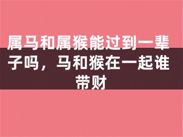 属马和属猴能过到一辈子吗，马和猴在一起谁带财