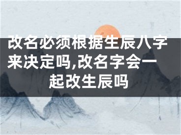改名必须根据生辰八字来决定吗,改名字会一起改生辰吗