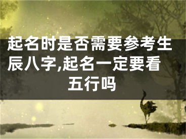 起名时是否需要参考生辰八字,起名一定要看五行吗