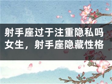 射手座过于注重隐私吗女生，射手座隐藏性格