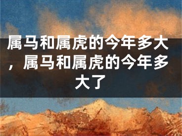 属马和属虎的今年多大，属马和属虎的今年多大了
