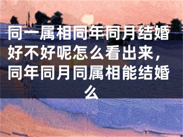 同一属相同年同月结婚好不好呢怎么看出来，同年同月同属相能结婚么
